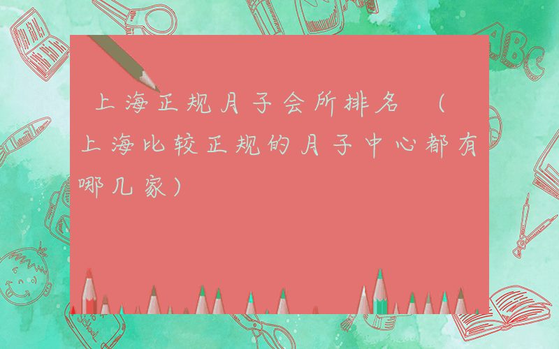 上海正规月子会所排名 (上海比较正规的月子中心都有哪几家)